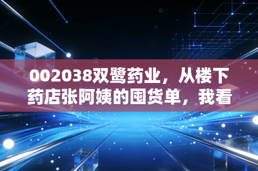 002038双鹭药业,从楼下药店张阿姨的囤货单,我看到了这只老牌医药股的隐藏价值