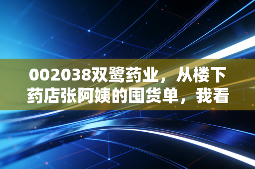 002038双鹭药业,从楼下药店张阿姨的囤货单,我看到了这只老牌医药股的隐藏价值