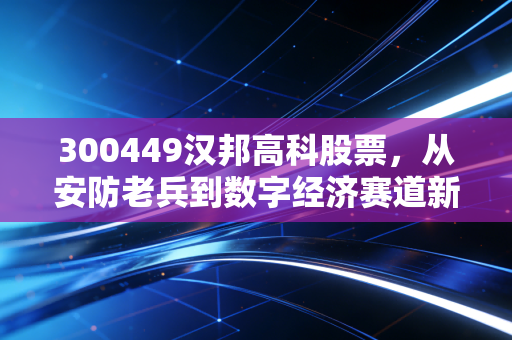 300449汉邦高科股票，从安防老兵到数字经济赛道新选手，普通散户该怎么看懂它的涨跌逻辑？