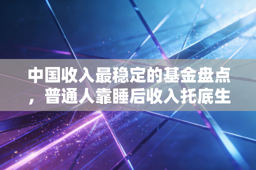 中国收入最稳定的基金盘点，普通人靠睡后收入托底生活，真的没那么难