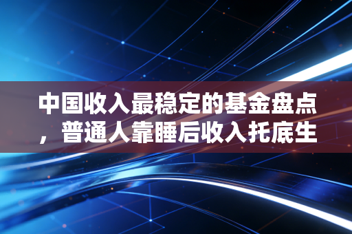 中国收入最稳定的基金盘点，普通人靠睡后收入托底生活，真的没那么难