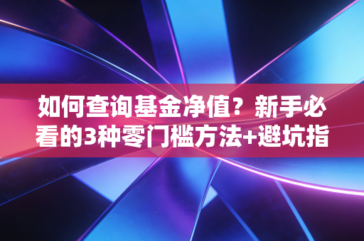 如何查询基金净值？新手必看的3种零门槛方法+避坑指南，再也不会买贵卖亏