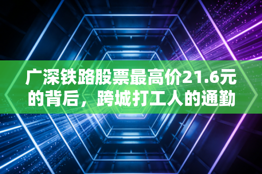 广深铁路股票最高价21.6元的背后，跨城打工人的通勤记忆与16年股价浮沉的投资启示