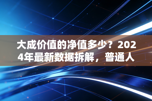 大成价值的净值多少?2024年最新数据拆解,普通人买老基金真的能躺赚吗?