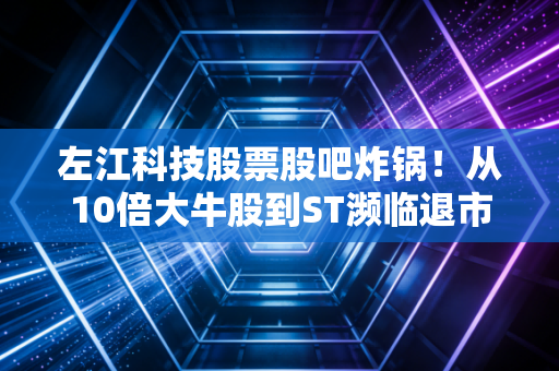 左江科技股票股吧炸锅!从10倍大牛股到ST濒临退市,普通人逛股吧炒股要避开这些坑