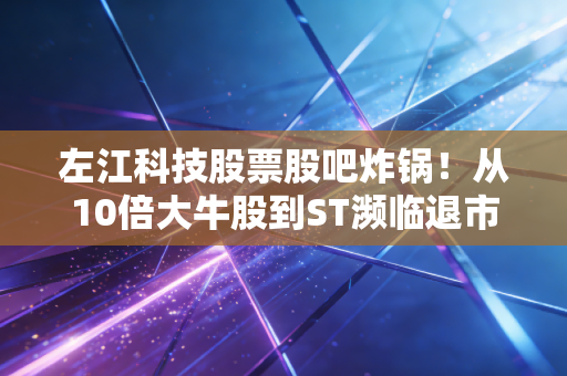 左江科技股票股吧炸锅!从10倍大牛股到ST濒临退市,普通人逛股吧炒股要避开这些坑