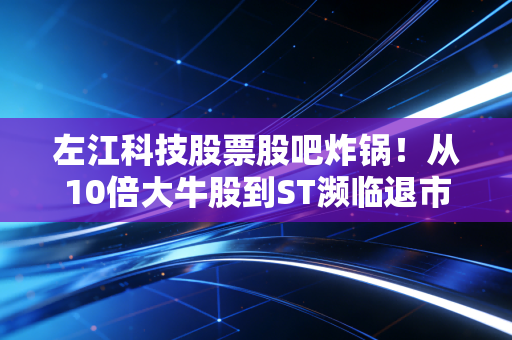 左江科技股票股吧炸锅!从10倍大牛股到ST濒临退市,普通人逛股吧炒股要避开这些坑