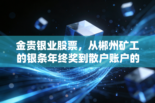 金贵银业股票,从郴州矿工的银条年终奖到散户账户的10年浮沉,我为何说它是有色赛道的特殊样本