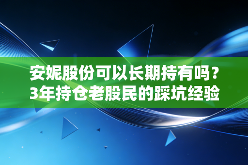 安妮股份可以长期持有吗？3年持仓老股民的踩坑经验与底层逻辑拆解