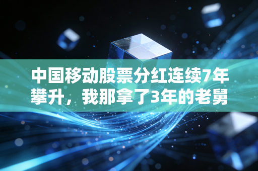 中国移动股票分红连续7年攀升，我那拿了3年的老舅，靠它攒出了外孙的留学首付