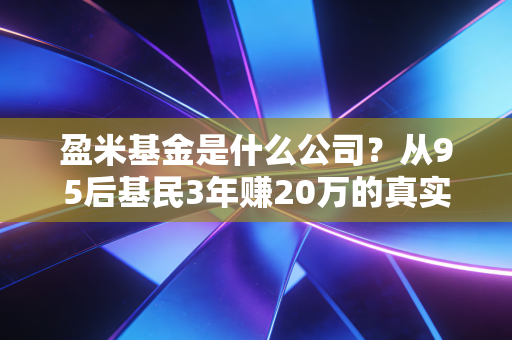 盈米基金是什么公司?从95后基民3年赚20万的真实经历聊透它的逻辑