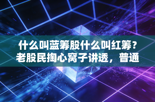 什么叫蓝筹股什么叫红筹?老股民掏心窝子讲透,普通人别把两者搞混踩坑