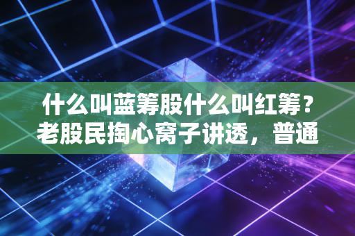 什么叫蓝筹股什么叫红筹?老股民掏心窝子讲透,普通人别把两者搞混踩坑