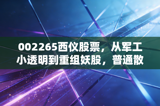 002265西仪股票，从军工小透明到重组妖股，普通散户踩过的坑与藏着的机会