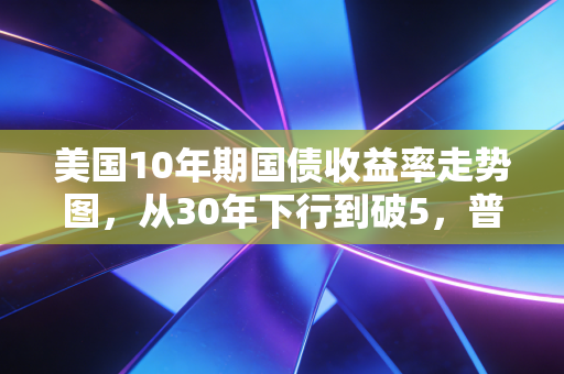 美国10年期国债收益率走势图，从30年下行到破5，普通人的钱袋子正在被悄悄改写