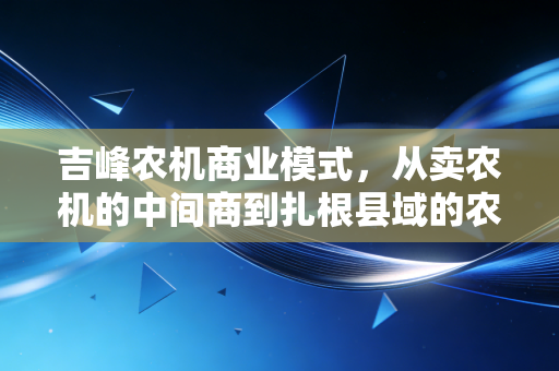 吉峰农机商业模式,从卖农机的中间商到扎根县域的农业服务超级节点