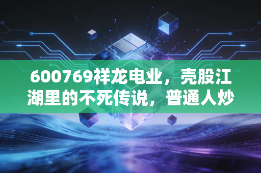 600769祥龙电业,壳股江湖里的不死传说,普通人炒它到底是暴富捷径还是陷阱?