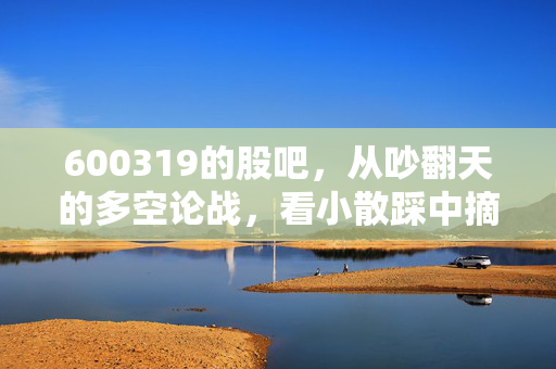 600319的股吧，从吵翻天的多空论战，看小散踩中摘帽预期的悲喜众生相