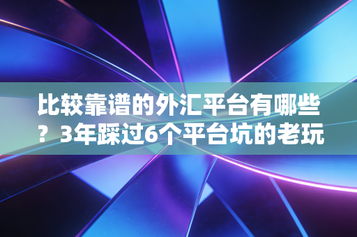 比较靠谱的外汇平台有哪些?3年踩过6个平台坑的老玩家给你掏实底
