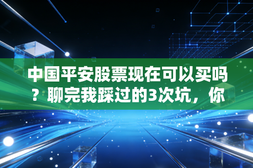 中国平安股票现在可以买吗？聊完我踩过的3次坑，你再做决定