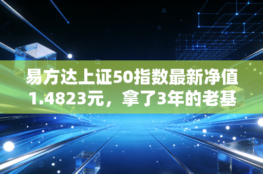 易方达上证50指数最新净值1.4823元,拿了3年的老基民,终于等到了回本的曙光?
