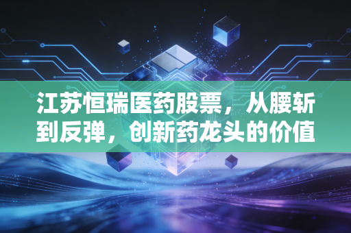 江苏恒瑞医药股票，从腰斩到反弹，创新药龙头的价值回归之路到底能走多远？