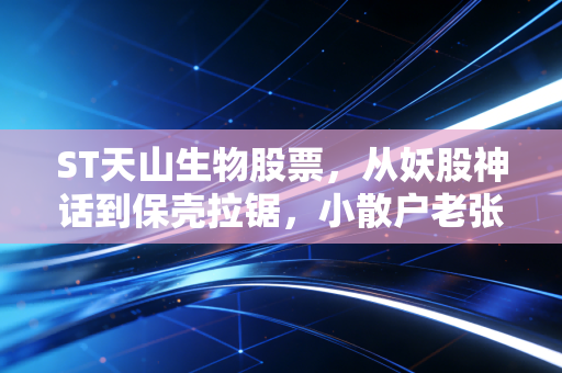 ST天山生物股票，从妖股神话到保壳拉锯，小散户老张的3年沉浮启示录