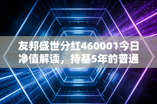 友邦盛世分红460001今日净值解读，持基5年的普通上班族，靠这只基凑齐了孩子的学区房首付