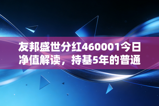 友邦盛世分红460001今日净值解读，持基5年的普通上班族，靠这只基凑齐了孩子的学区房首付