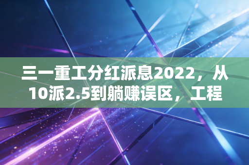 三一重工分红派息2022，从10派2.5到躺赚误区，工程老板的6年持股账给普通人的启示