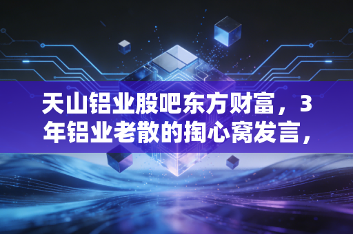 天山铝业股吧东方财富，3年铝业老散的掏心窝发言，别再被情绪带偏了