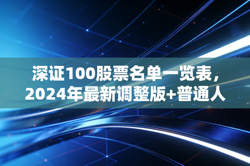 深证100股票名单一览表,2024年最新调整版+普通人可复制的投资逻辑,别再瞎买个股当韭菜了