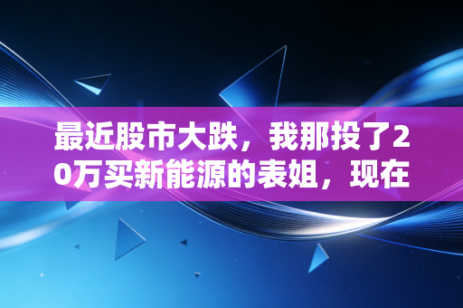 最近股市大跌，我那投了20万买新能源的表姐，现在连奶茶都不敢点了