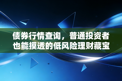 债券行情查询,普通投资者也能摸透的低风险理财藏宝图