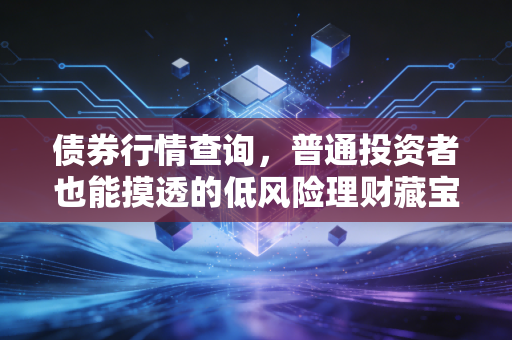 债券行情查询,普通投资者也能摸透的低风险理财藏宝图
