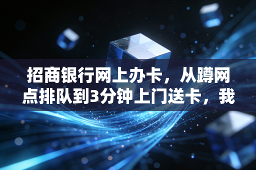 招商银行网上办卡，从蹲网点排队到3分钟上门送卡，我挖到了零售银行转型的底层逻辑