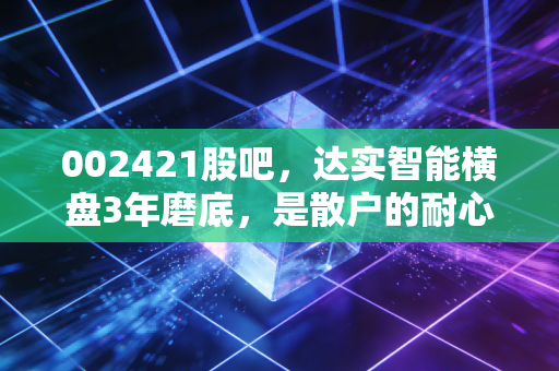 002421股吧,达实智能横盘3年磨底,是散户的耐心试炼还是戴维斯双击前夜?
