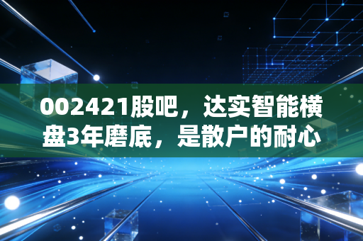 002421股吧,达实智能横盘3年磨底,是散户的耐心试炼还是戴维斯双击前夜?