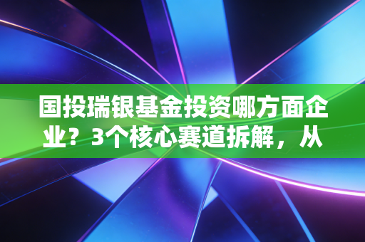 国投瑞银基金投资哪方面企业？3个核心赛道拆解，从普通人买菜、换电动车的日常里找投资答案