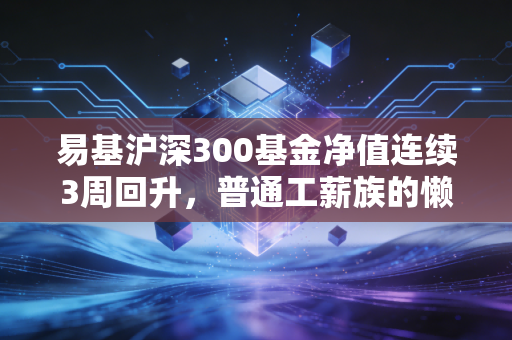 易基沪深300基金净值连续3周回升,普通工薪族的懒人投资真的能躺赚吗?