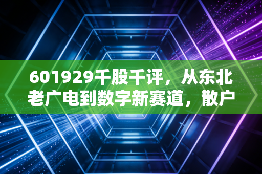 601929千股千评，从东北老广电到数字新赛道，散户要不要拿3年？