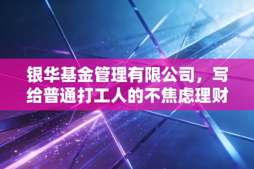 银华基金管理有限公司，写给普通打工人的不焦虑理财实用指南