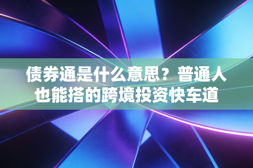 债券通是什么意思？普通人也能搭的跨境投资快车道