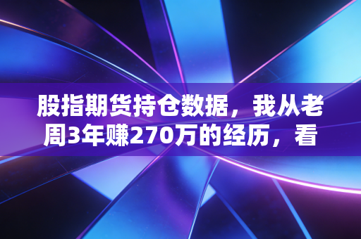 股指期货持仓数据,我从老周3年赚270万的经历,看懂普通人抄作业的正确姿势