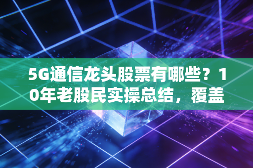 5G通信龙头股票有哪些?10年老股民实操总结,覆盖4大赛道,踩对节奏一年躺赚30%