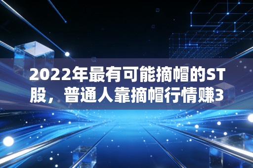 2022年最有可能摘帽的ST股，普通人靠摘帽行情赚3个月工资的实操指南