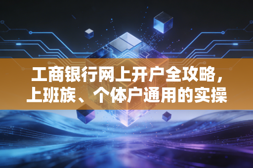 工商银行网上开户全攻略,上班族、个体户通用的实操手册,附3个真实避坑案例