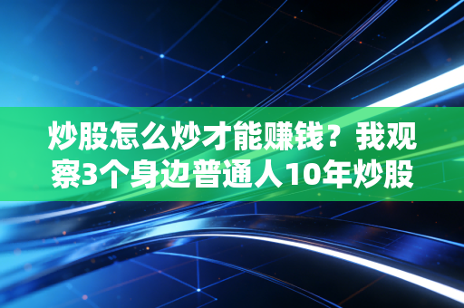 炒股怎么炒才能赚钱？我观察3个身边普通人10年炒股路，终于找到不走弯路的答案