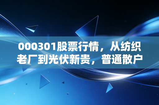 000301股票行情,从纺织老厂到光伏新贵,普通散户踩对风口的真实启示