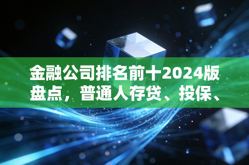 金融公司排名前十2024版盘点，普通人存贷、投保、理财选哪家不踩坑？